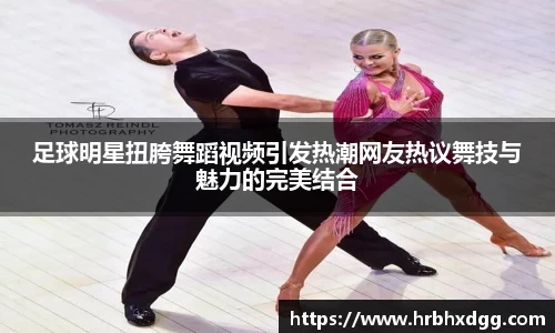 足球明星扭胯舞蹈视频引发热潮网友热议舞技与魅力的完美结合